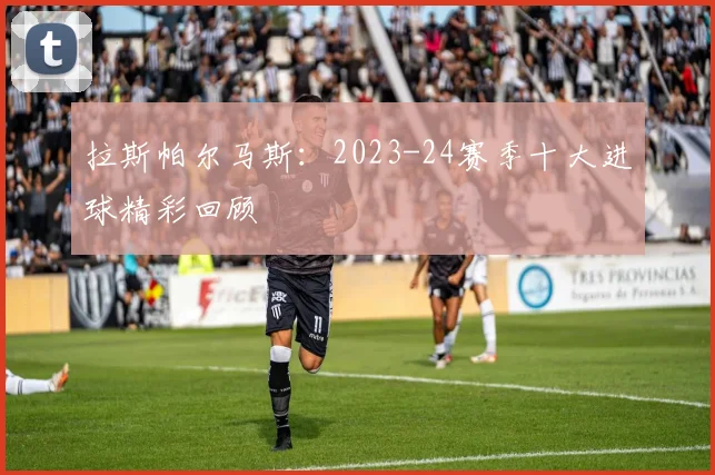 拉斯帕尔马斯：2023-24赛季十大进球精彩回顾