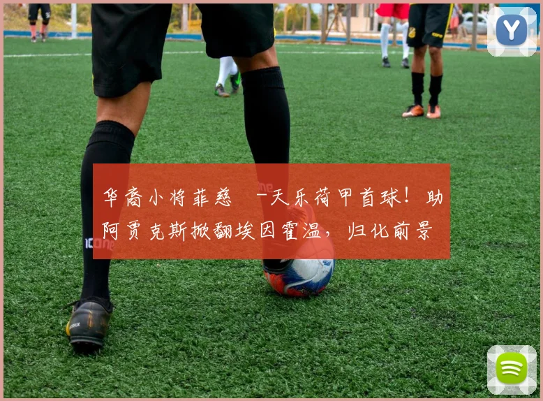 华裔小将菲慈佔-天乐荷甲首球！助阿贾克斯掀翻埃因霍温，归化前景引关注