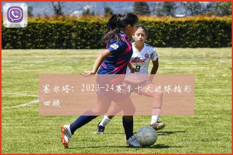 塞尔塔：2023-24赛季十大进球精彩回顾