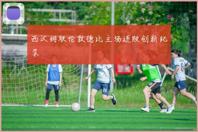 西汉姆联伦敦德比主场连败创新纪录