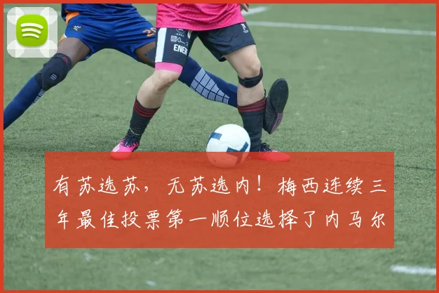 有苏选苏，无苏选内！梅西连续三年最佳投票第一顺位选择了内马尔