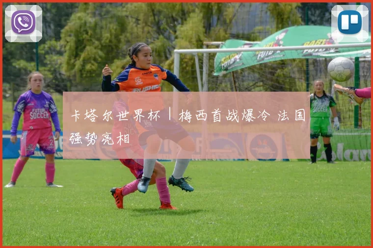 卡塔尔世界杯｜梅西首战爆冷 法国强势亮相