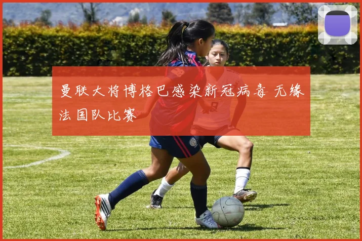 曼联大将博格巴感染新冠病毒 无缘法国队比赛