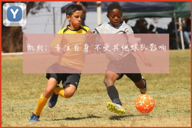 凯利：专注自身 不受其他球队影响