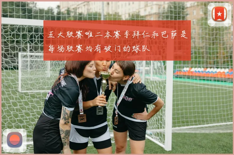 五大联赛唯二本赛季拜仁和巴萨是每场联赛均有破门的球队