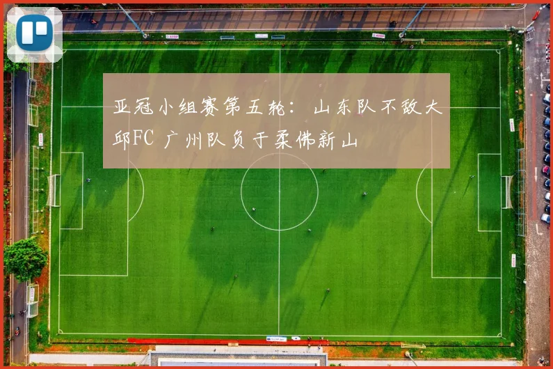 亚冠小组赛第五轮：山东队不敌大邱FC 广州队负于柔佛新山