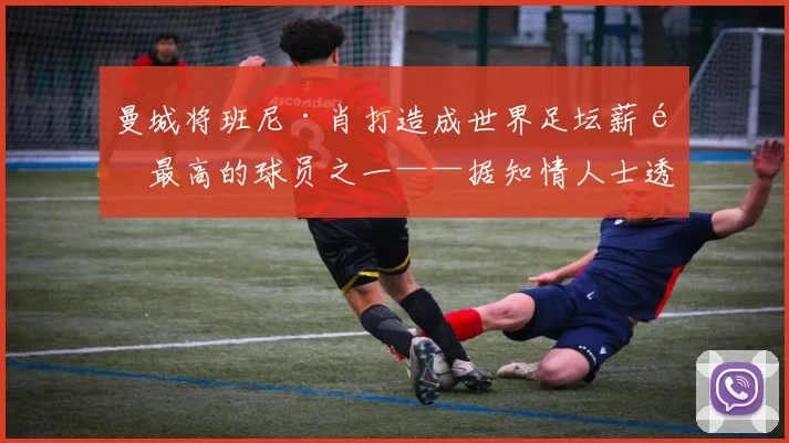 曼城将班尼·肖打造成世界足坛薪酬最高的球员之一——据知情人士透露