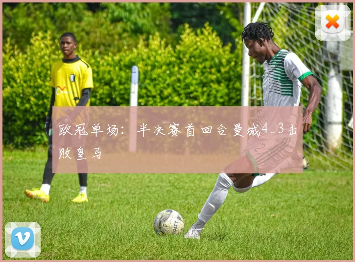 欧冠单场：半决赛首回合曼城4_3击败皇马