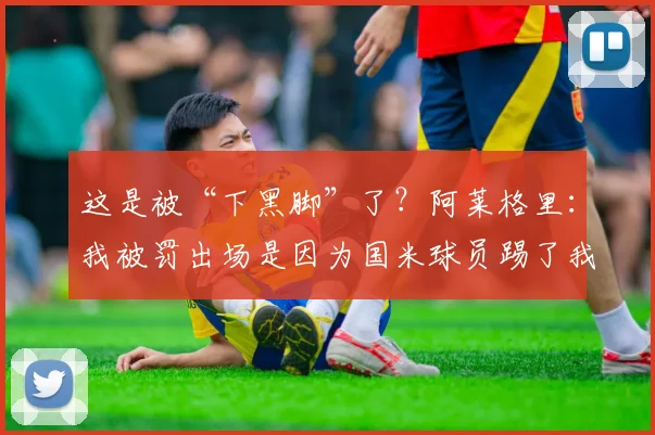 这是被“下黑脚”了？阿莱格里：我被罚出场是因为国米球员踢了我