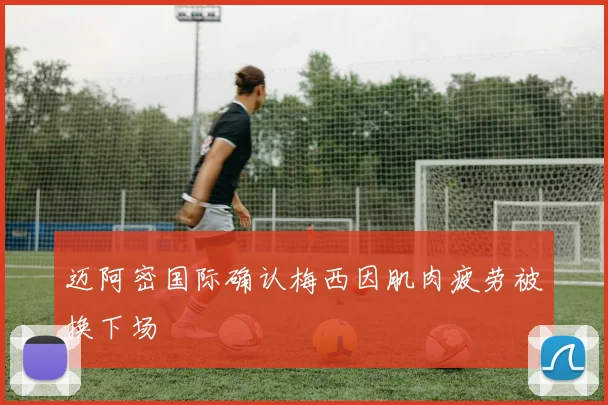 迈阿密国际确认梅西因肌肉疲劳被换下场