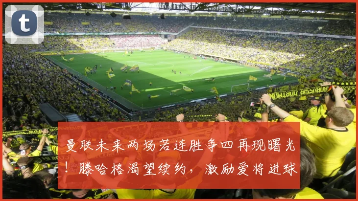 曼联未来两场若连胜争四再现曙光！滕哈格渴望续约，激励爱将进球