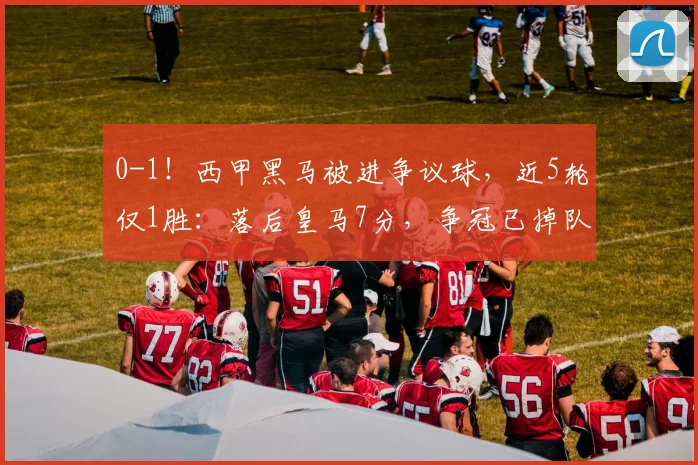 0-1！西甲黑马被进争议球，近5轮仅1胜：落后皇马7分，争冠已掉队