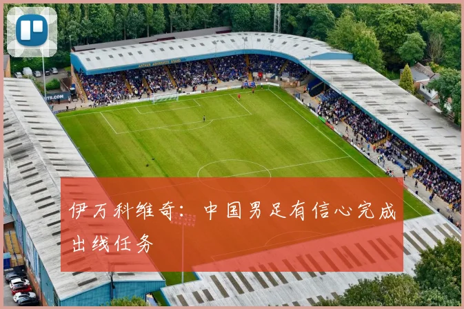 伊万科维奇：中国男足有信心完成出线任务