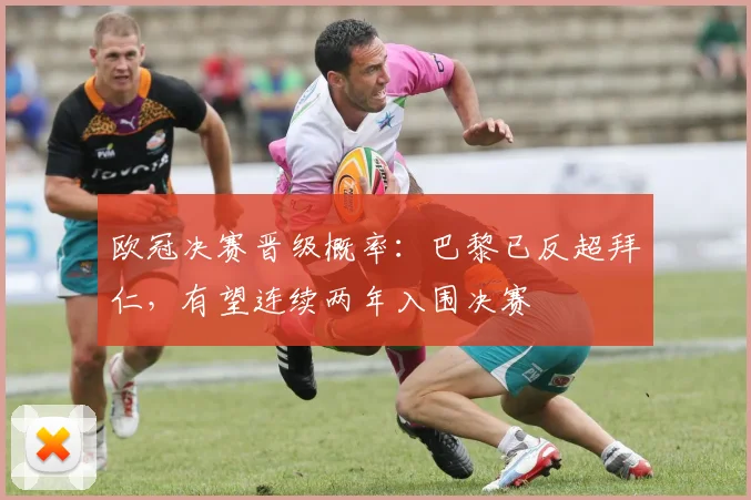欧冠决赛晋级概率：巴黎已反超拜仁，有望连续两年入围决赛