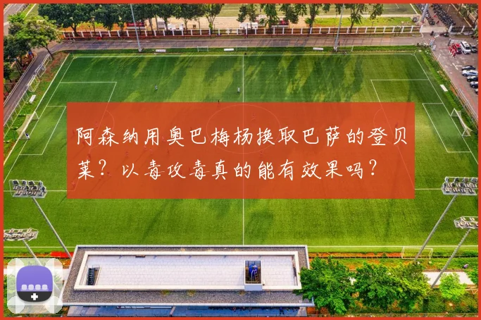 阿森纳用奥巴梅杨换取巴萨的登贝莱？以毒攻毒真的能有效果吗？