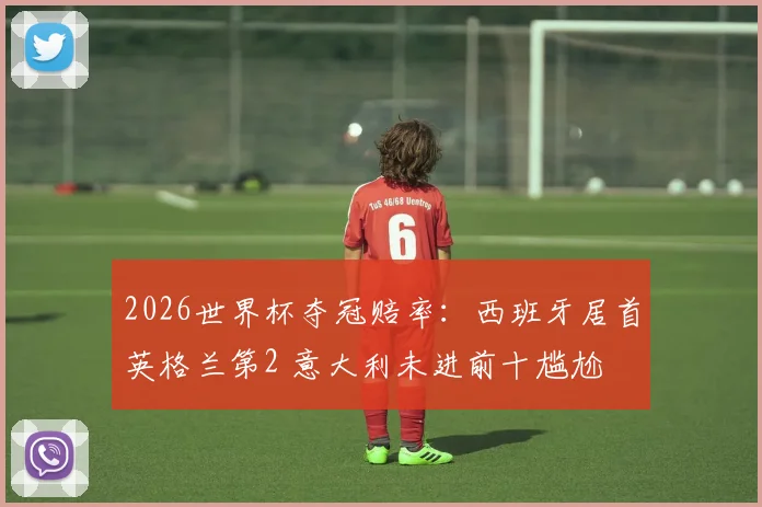 2026世界杯夺冠赔率：西班牙居首英格兰第2 意大利未进前十尴尬