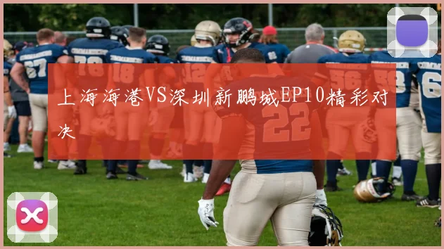 上海海港VS深圳新鹏城EP10精彩对决