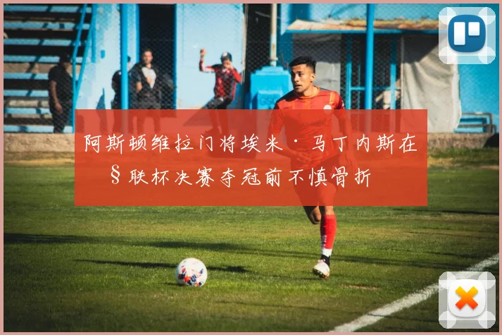 阿斯顿维拉门将埃米·马丁内斯在欧联杯决赛夺冠前不慎骨折