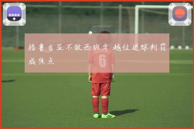 格鲁吉亚不敌西班牙 越位进球判罚成焦点