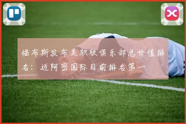 福布斯发布美职联俱乐部总价值排名：迈阿密国际目前排名第一