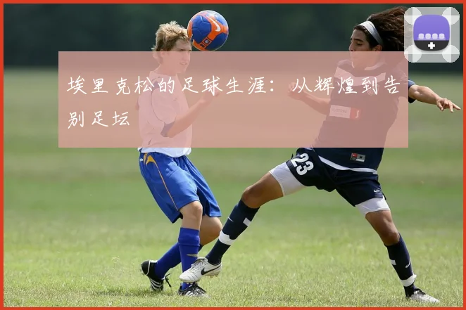 埃里克松的足球生涯：从辉煌到告别足坛